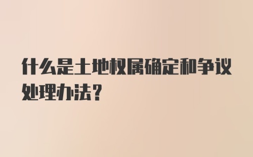 什么是土地权属确定和争议处理办法?