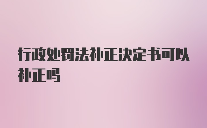 行政处罚法补正决定书可以补正吗