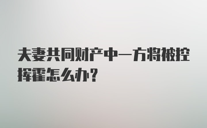 夫妻共同财产中一方将被控挥霍怎么办?