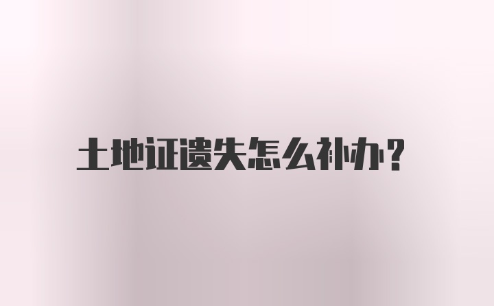 土地证遗失怎么补办?