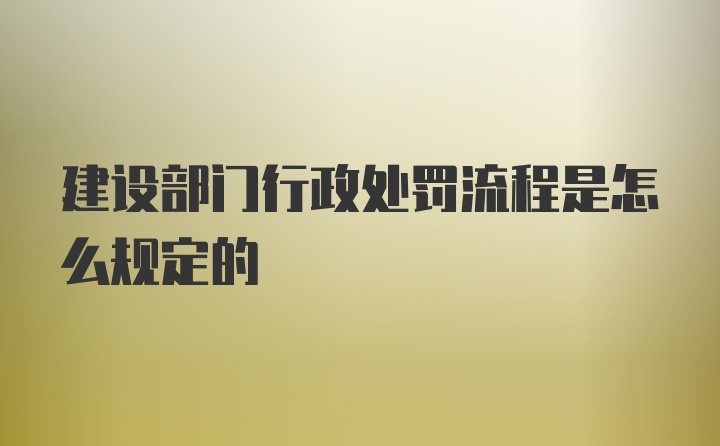 建设部门行政处罚流程是怎么规定的