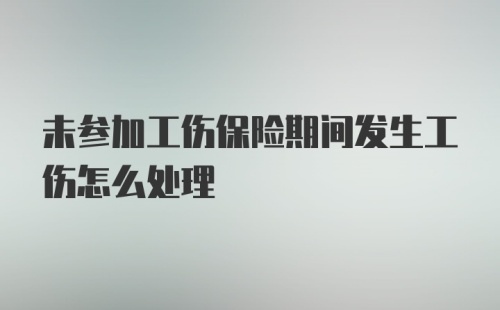 未参加工伤保险期间发生工伤怎么处理