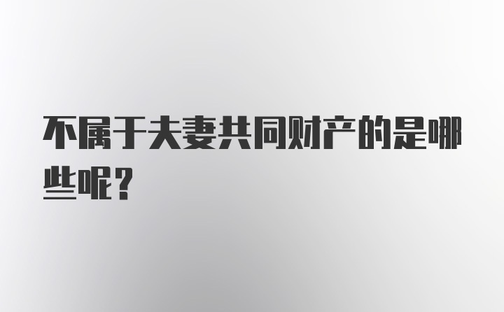 不属于夫妻共同财产的是哪些呢？