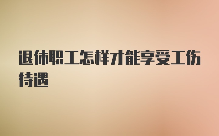 退休职工怎样才能享受工伤待遇