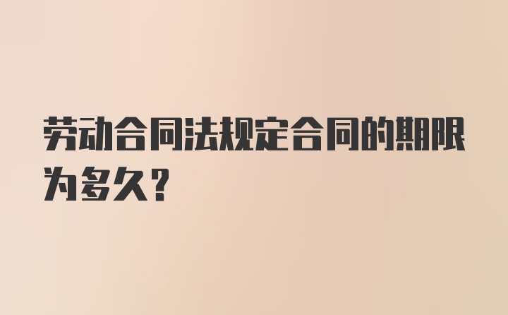 劳动合同法规定合同的期限为多久？