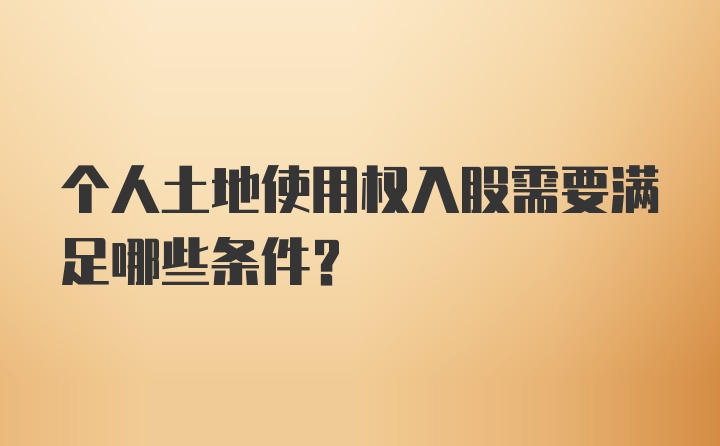 个人土地使用权入股需要满足哪些条件？