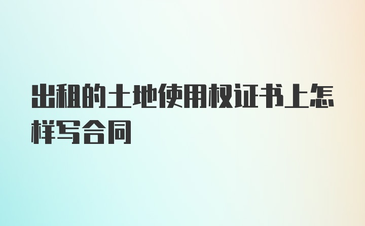 出租的土地使用权证书上怎样写合同