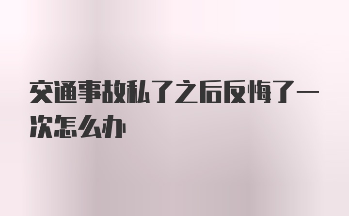 交通事故私了之后反悔了一次怎么办