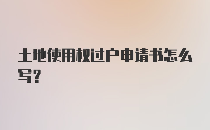 土地使用权过户申请书怎么写？