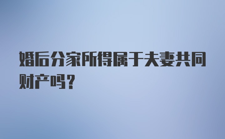 婚后分家所得属于夫妻共同财产吗？