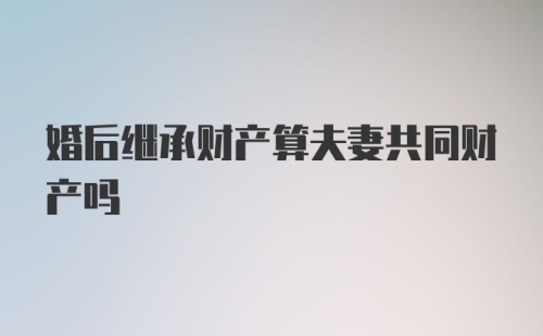 婚后继承财产算夫妻共同财产吗