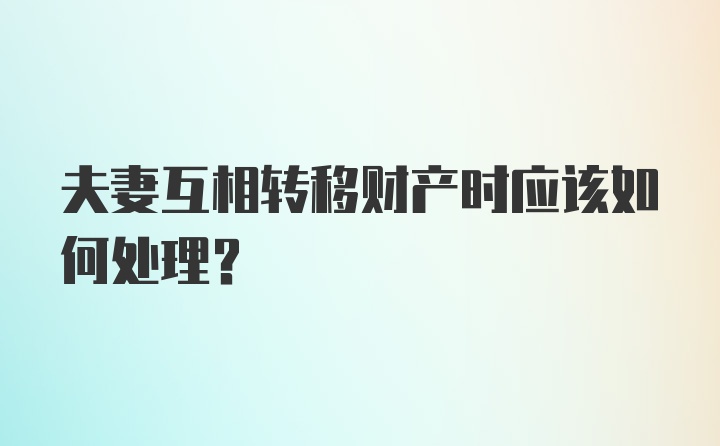 夫妻互相转移财产时应该如何处理？