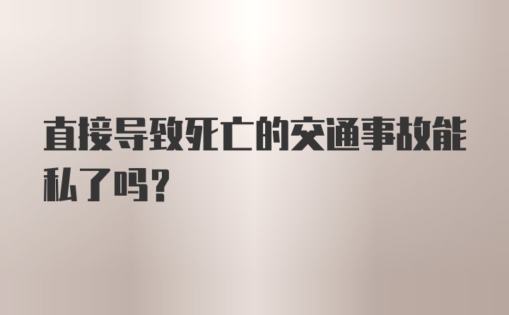 直接导致死亡的交通事故能私了吗？