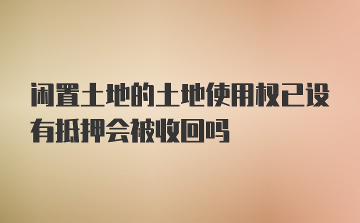 闲置土地的土地使用权已设有抵押会被收回吗