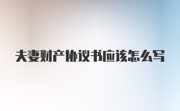 夫妻财产协议书应该怎么写