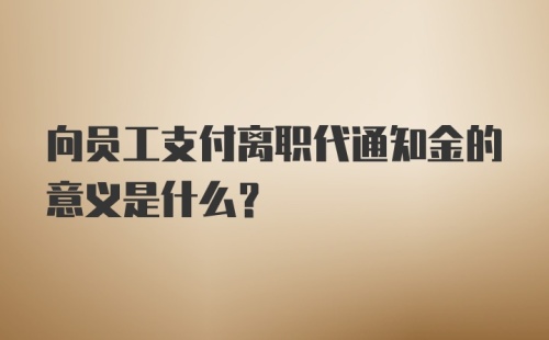 向员工支付离职代通知金的意义是什么？