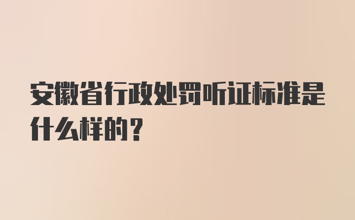 安徽省行政处罚听证标准是什么样的？