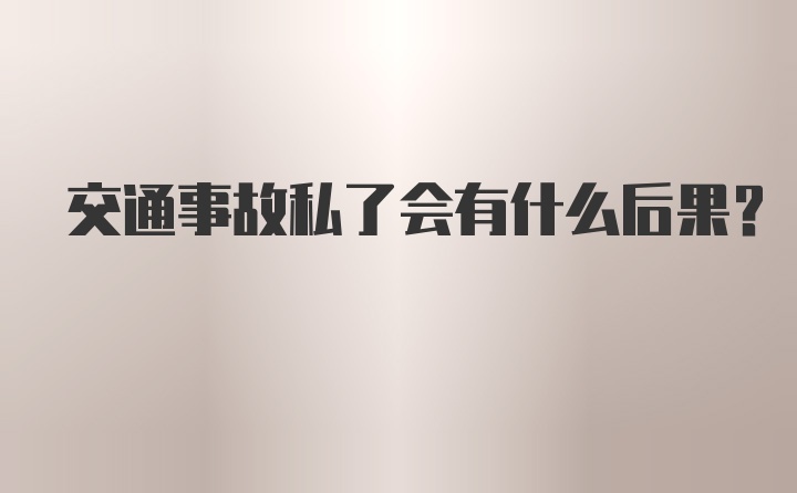 交通事故私了会有什么后果？