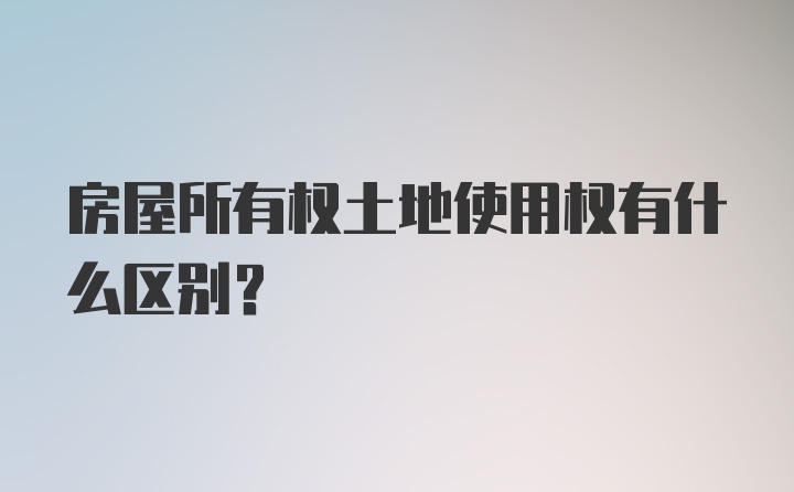 房屋所有权土地使用权有什么区别？