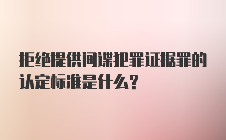 拒绝提供间谍犯罪证据罪的认定标准是什么？