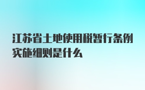 江苏省土地使用税暂行条例实施细则是什么