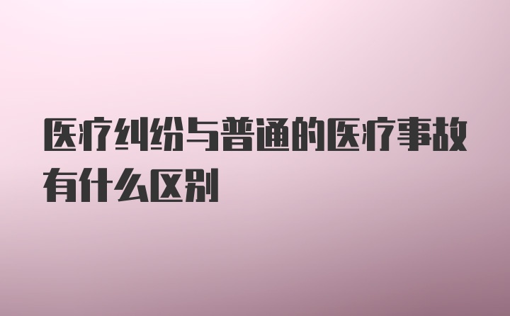 医疗纠纷与普通的医疗事故有什么区别