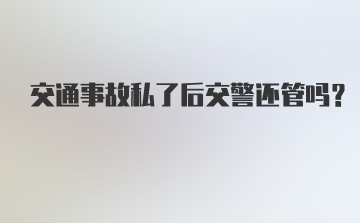 交通事故私了后交警还管吗?