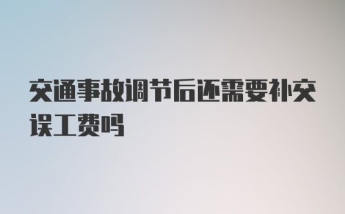 交通事故调节后还需要补交误工费吗