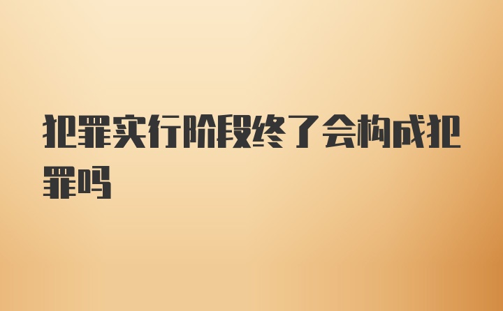 犯罪实行阶段终了会构成犯罪吗