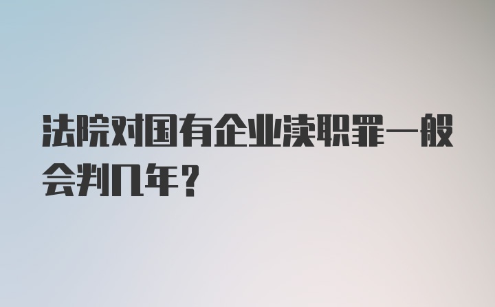 法院对国有企业渎职罪一般会判几年?