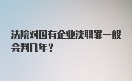 法院对国有企业渎职罪一般会判几年?