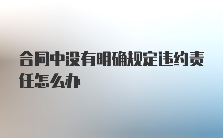 合同中没有明确规定违约责任怎么办