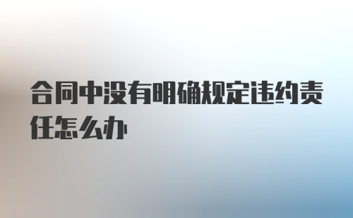 合同中没有明确规定违约责任怎么办