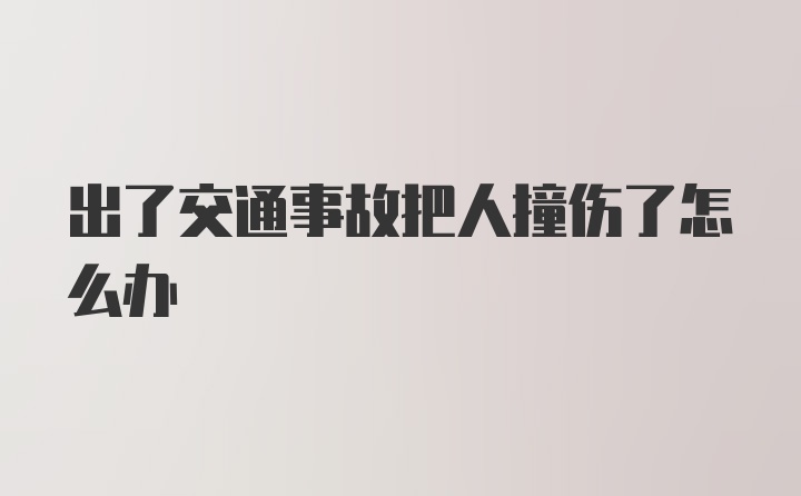 出了交通事故把人撞伤了怎么办