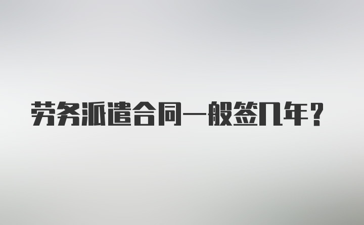 劳务派遣合同一般签几年？