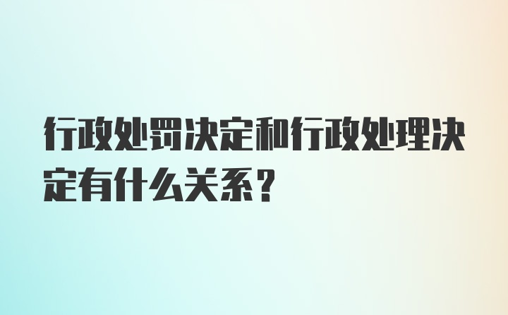 行政处罚决定和行政处理决定有什么关系？