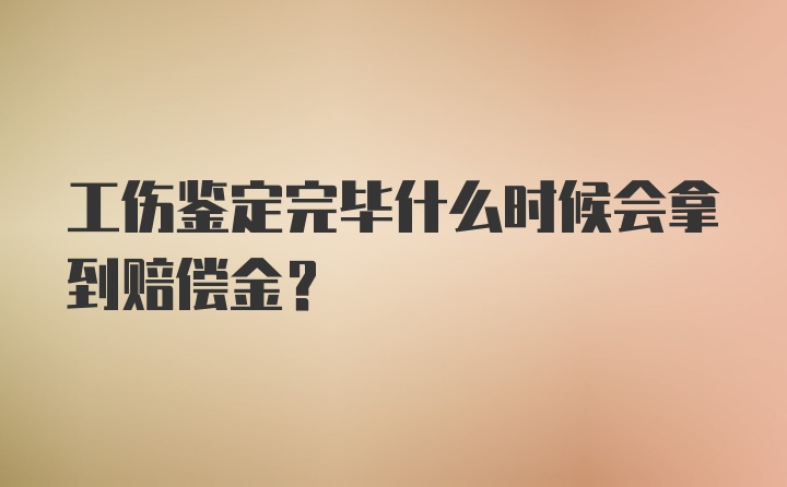 工伤鉴定完毕什么时候会拿到赔偿金？