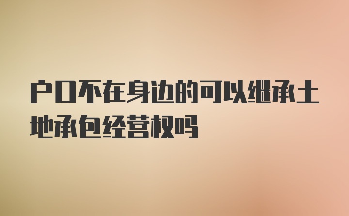 户口不在身边的可以继承土地承包经营权吗