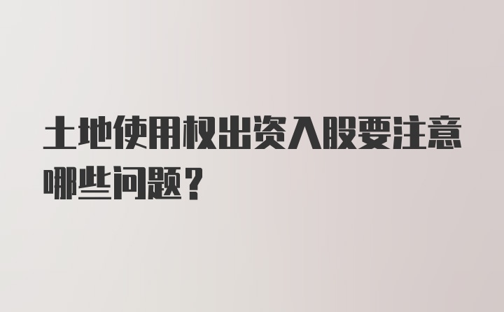 土地使用权出资入股要注意哪些问题？