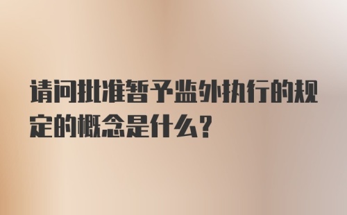 请问批准暂予监外执行的规定的概念是什么？