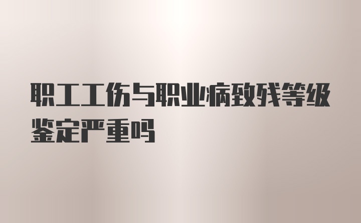 职工工伤与职业病致残等级鉴定严重吗