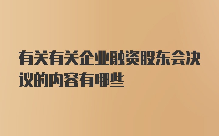 有关有关企业融资股东会决议的内容有哪些