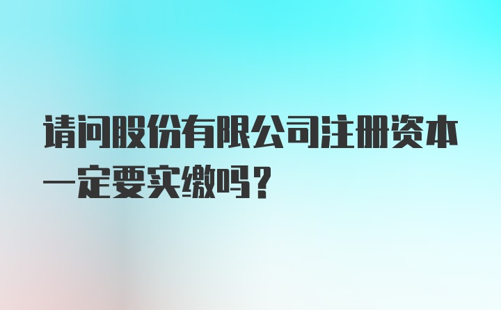 请问股份有限公司注册资本一定要实缴吗?