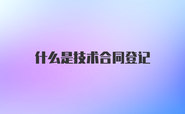 什么是技术合同登记