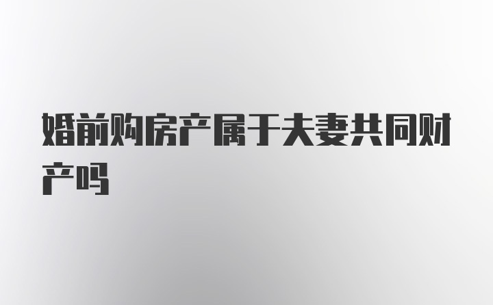 婚前购房产属于夫妻共同财产吗