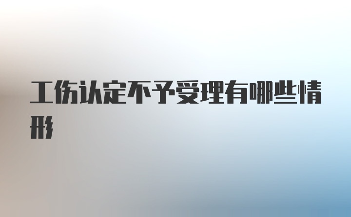 工伤认定不予受理有哪些情形