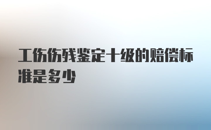 工伤伤残鉴定十级的赔偿标准是多少