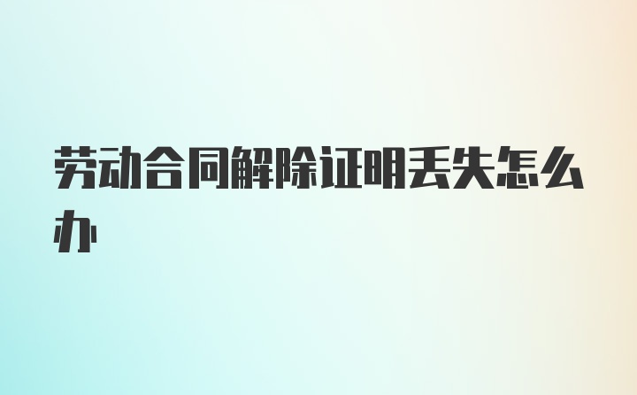 劳动合同解除证明丢失怎么办