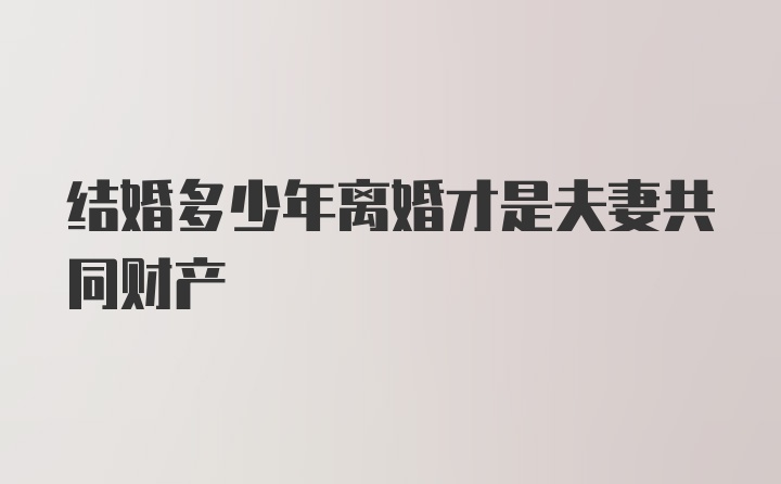 结婚多少年离婚才是夫妻共同财产