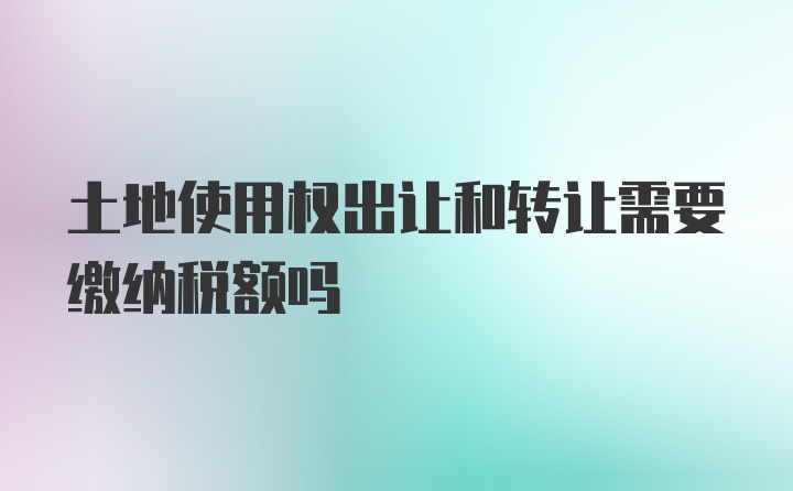 土地使用权出让和转让需要缴纳税额吗